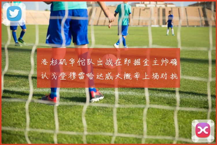 洛杉矶华佗队出战在即掘金主帅确认戈登穆雷哈达威大概率上场对抗湖人