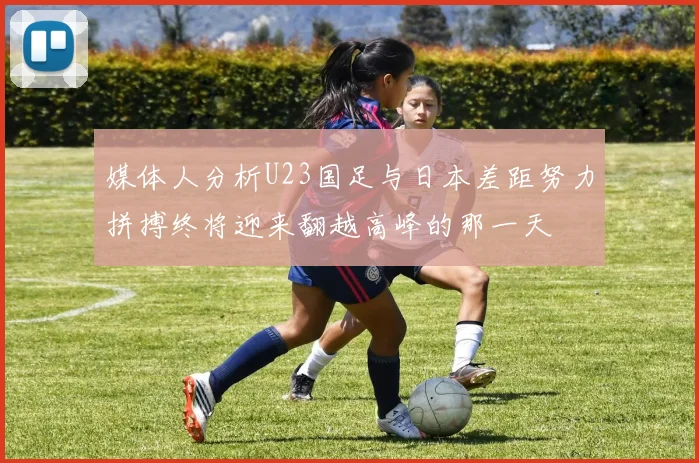 媒体人分析U23国足与日本差距努力拼搏终将迎来翻越高峰的那一天