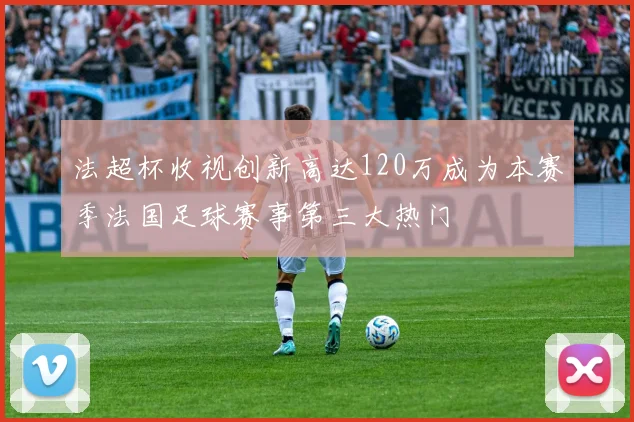 法超杯收视创新高达120万成为本赛季法国足球赛事第三大热门