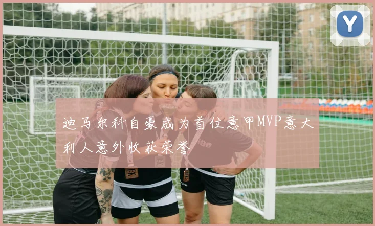 迪马尔科自豪成为首位意甲MVP意大利人意外收获荣誉