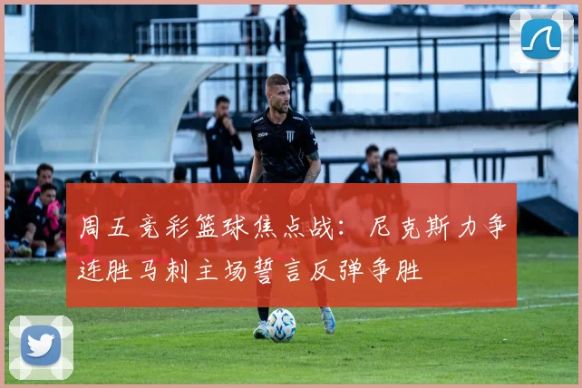 周五竞彩篮球焦点战：尼克斯力争连胜马刺主场誓言反弹争胜