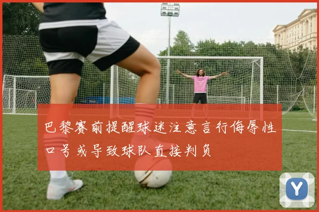 巴黎赛前提醒球迷注意言行侮辱性口号或导致球队直接判负