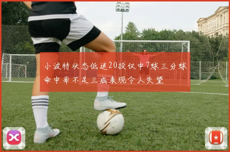 小波特状态低迷20投仅中7球三分球命中率不足三成表现令人失望