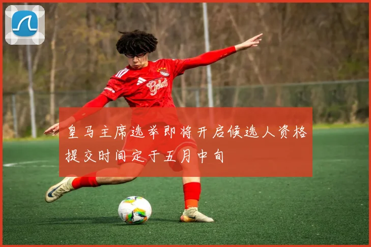 皇马主席选举即将开启候选人资格提交时间定于五月中旬