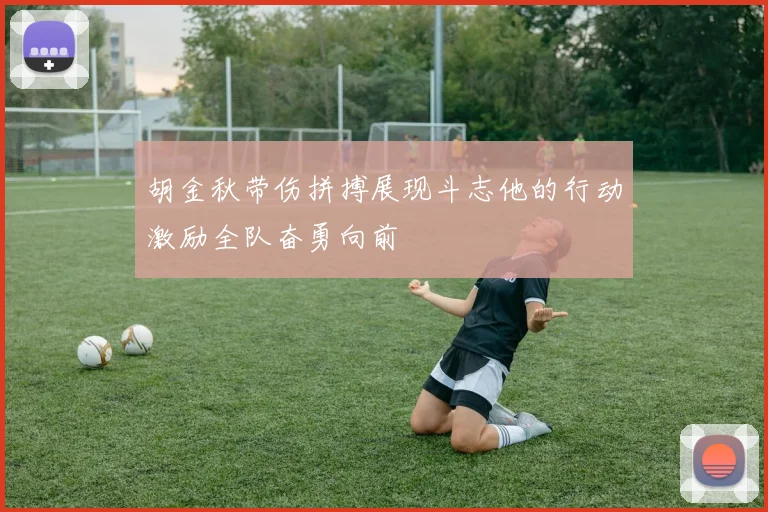 胡金秋带伤拼搏展现斗志他的行动激励全队奋勇向前