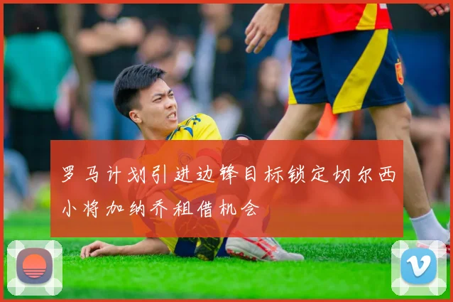 罗马计划引进边锋目标锁定切尔西小将加纳乔租借机会