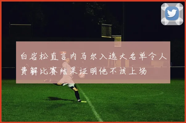 白岩松直言内马尔入选大名单令人费解比赛结果证明他不该上场