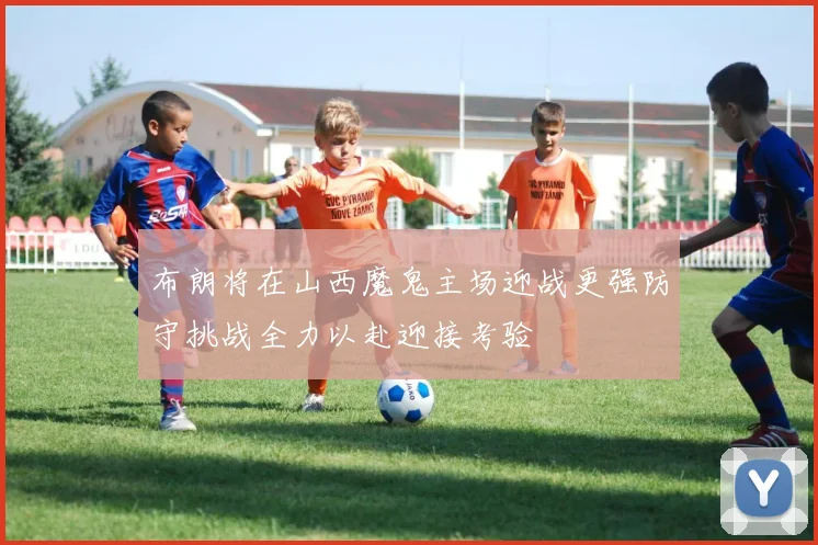 布朗将在山西魔鬼主场迎战更强防守挑战全力以赴迎接考验