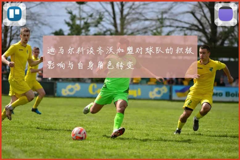 迪马尔科谈齐沃加盟对球队的积极影响与自身角色转变