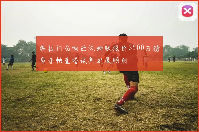 弗拉门戈向西汉姆联报价3500万镑争夺帕奎塔谈判进展顺利