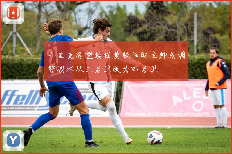 卡里克有望接任曼联临时主帅或调整战术从三后卫改为四后卫