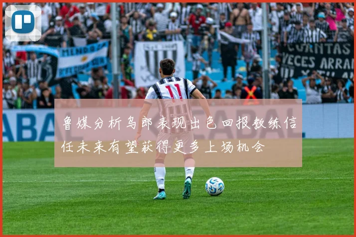 鲁媒分析乌郎表现出色回报教练信任未来有望获得更多上场机会