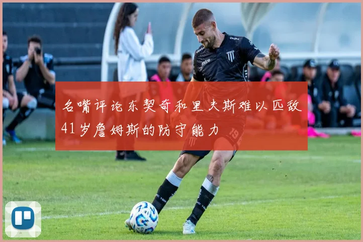 名嘴评论东契奇和里夫斯难以匹敌41岁詹姆斯的防守能力
