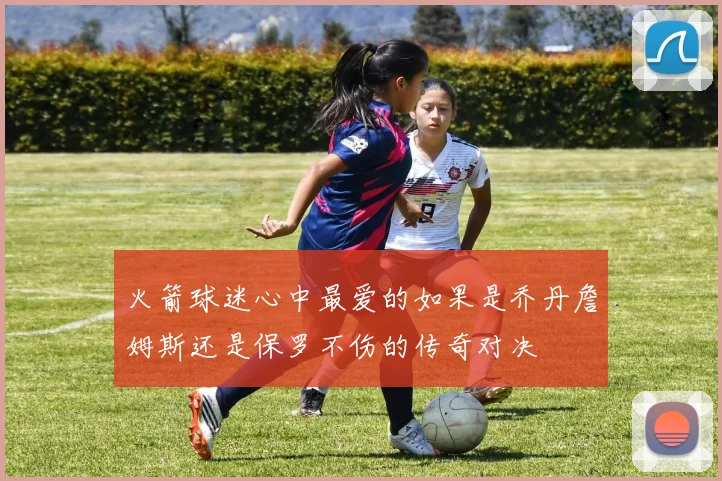 火箭球迷心中最爱的如果是乔丹詹姆斯还是保罗不伤的传奇对决