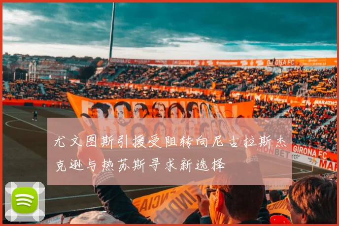 尤文图斯引援受阻转向尼古拉斯杰克逊与热苏斯寻求新选择
