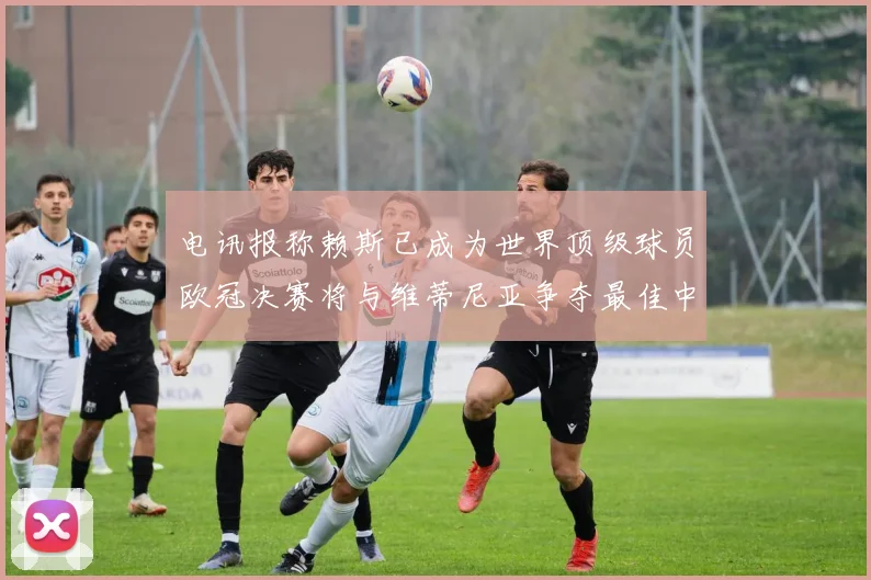 电讯报称赖斯已成为世界顶级球员欧冠决赛将与维蒂尼亚争夺最佳中场称号