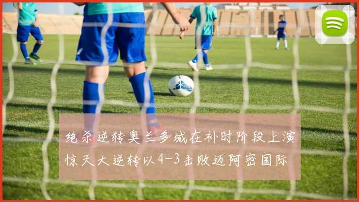 绝杀逆转奥兰多城在补时阶段上演惊天大逆转以4-3击败迈阿密国际