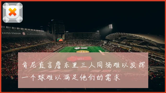 肯尼直言詹东里三人同场难以发挥一个球难以满足他们的需求