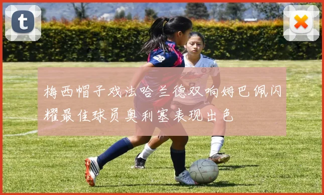 梅西帽子戏法哈兰德双响姆巴佩闪耀最佳球员奥利塞表现出色