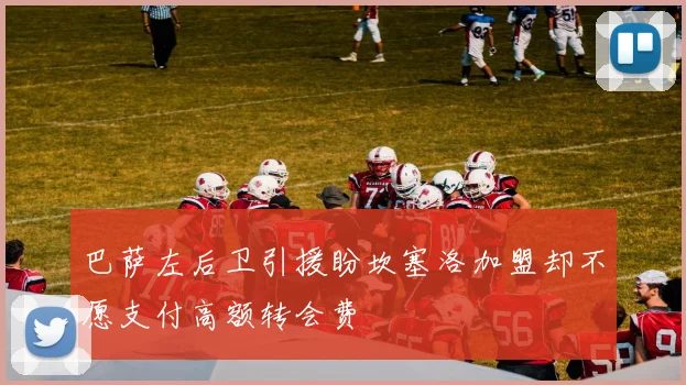 巴萨左后卫引援盼坎塞洛加盟却不愿支付高额转会费