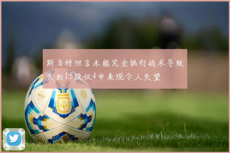 斯马特坦言未能完全执行战术导致失利15投仅4中表现令人失望