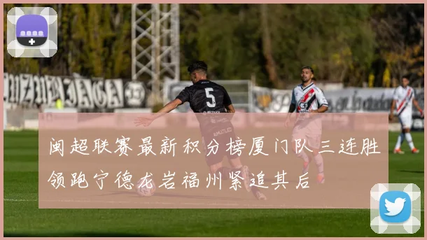 闽超联赛最新积分榜厦门队三连胜领跑宁德龙岩福州紧追其后