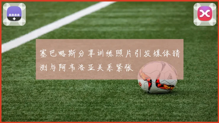 塞巴略斯分享训练照片引发媒体猜测与阿韦洛亚关系紧张