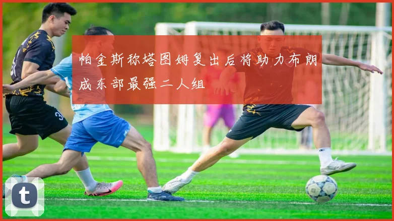 帕金斯称塔图姆复出后将助力布朗成东部最强二人组