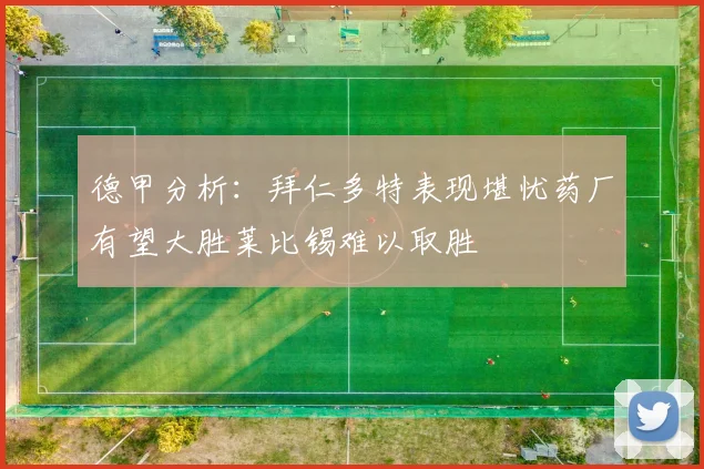 德甲分析：拜仁多特表现堪忧药厂有望大胜莱比锡难以取胜