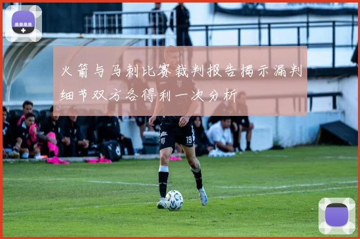 火箭与马刺比赛裁判报告揭示漏判细节双方各得利一次分析
