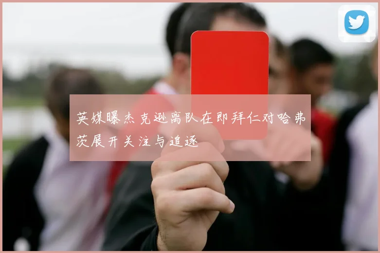 英媒曝杰克逊离队在即拜仁对哈弗茨展开关注与追逐