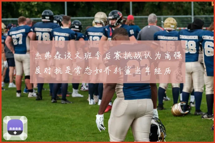 杰弗森谈文班季后赛挑战认为高强度对抗是常态如乔科鲨当年经历