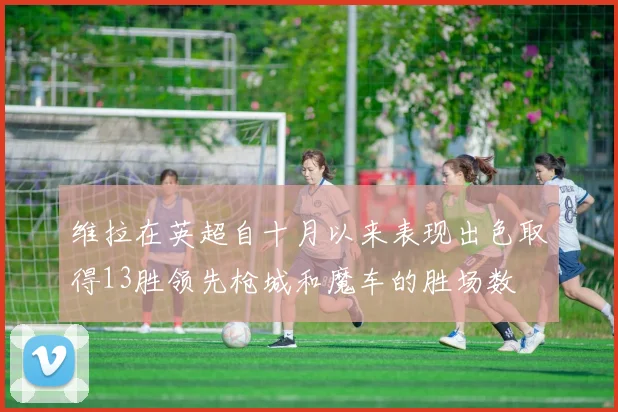 维拉在英超自十月以来表现出色取得13胜领先枪城和魔车的胜场数