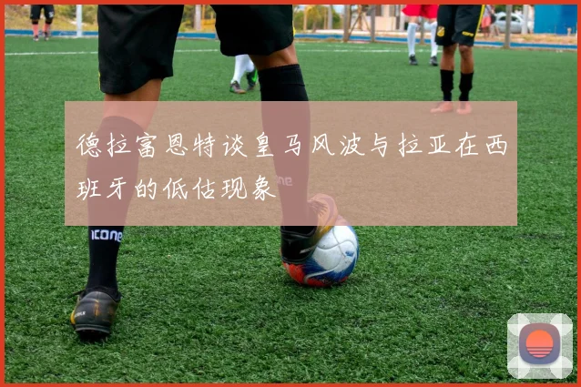 德拉富恩特谈皇马风波与拉亚在西班牙的低估现象