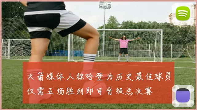 火箭媒体人称哈登为历史最佳球员仅需五场胜利即可晋级总决赛