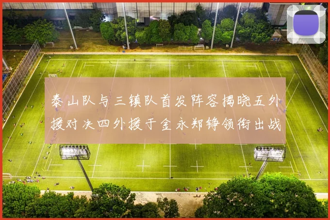 泰山队与三镇队首发阵容揭晓五外援对决四外援于金永郑铮领衔出战