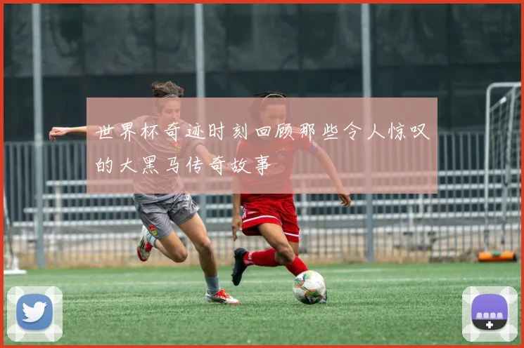 世界杯奇迹时刻回顾那些令人惊叹的大黑马传奇故事