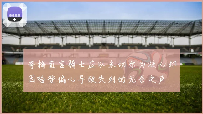 夸梅直言骑士应以米切尔为核心却因哈登偏心导致失利的无奈之声
