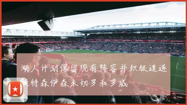 湖人计划保留现有阵容并积极追逐沃特森伊森米切罗和罗威