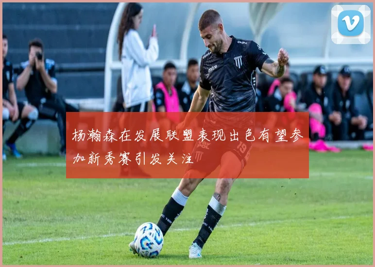杨瀚森在发展联盟表现出色有望参加新秀赛引发关注