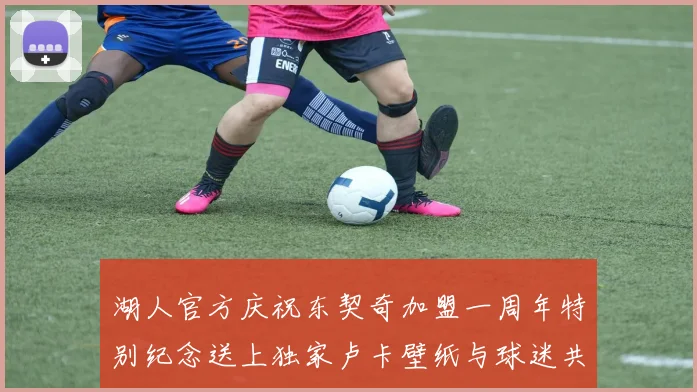 湖人官方庆祝东契奇加盟一周年特别纪念送上独家卢卡壁纸与球迷共享快乐时光