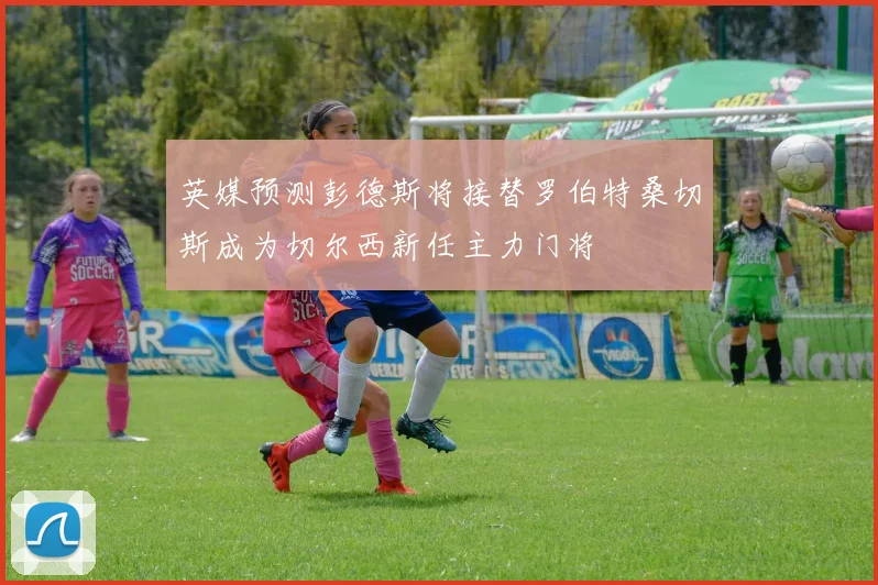 英媒预测彭德斯将接替罗伯特桑切斯成为切尔西新任主力门将
