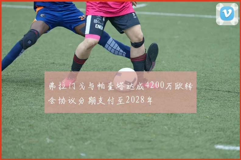 弗拉门戈与帕奎塔达成4200万欧转会协议分期支付至2028年